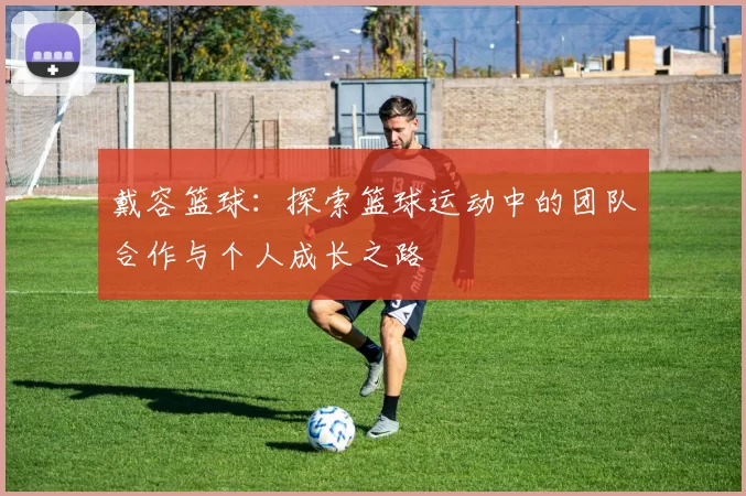 戴容篮球：探索篮球运动中的团队合作与个人成长之路