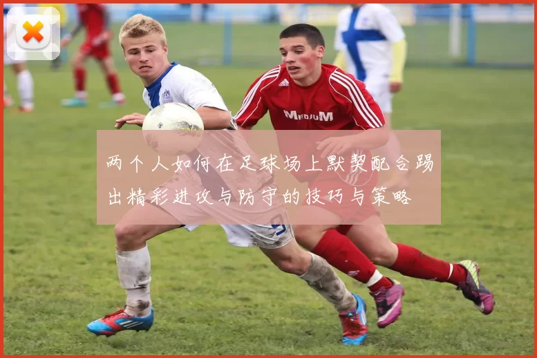 两个人如何在足球场上默契配合踢出精彩进攻与防守的技巧与策略
