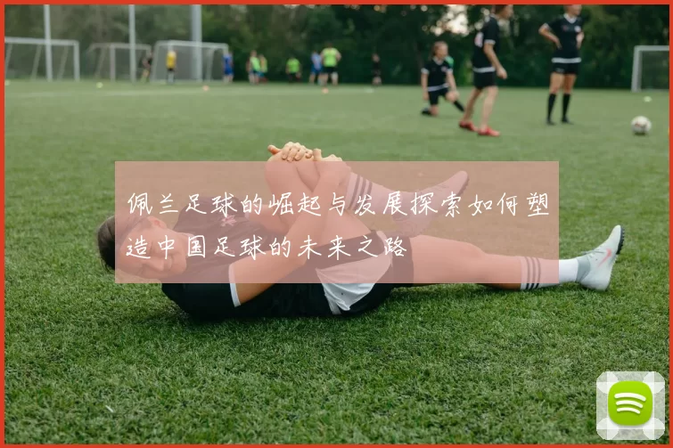 佩兰足球的崛起与发展探索如何塑造中国足球的未来之路