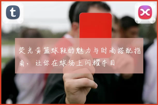 荧光黄篮球鞋的魅力与时尚搭配指南，让你在球场上闪耀夺目