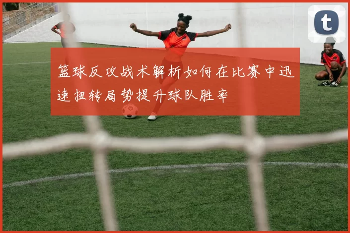 篮球反攻战术解析如何在比赛中迅速扭转局势提升球队胜率