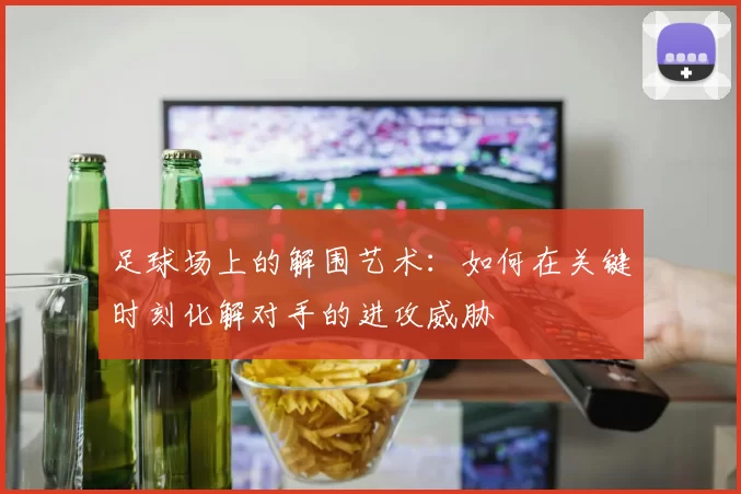 足球场上的解围艺术：如何在关键时刻化解对手的进攻威胁