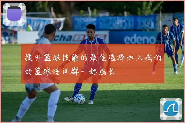 提升篮球技能的最佳选择加入我们的篮球培训群一起成长