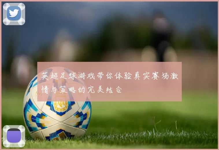 英超足球游戏带你体验真实赛场激情与策略的完美结合