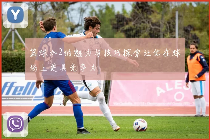篮球加2的魅力与技巧探索让你在球场上更具竞争力