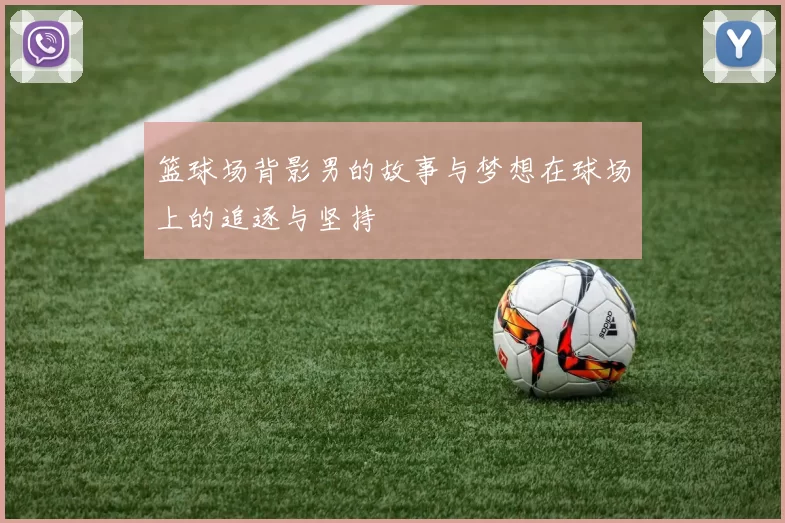 篮球场背影男的故事与梦想在球场上的追逐与坚持